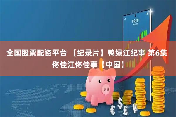 全国股票配资平台 【纪录片】鸭绿江纪事 第6集 佟佳江佟佳事【中国】