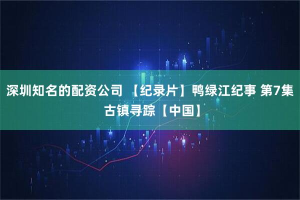 深圳知名的配资公司 【纪录片】鸭绿江纪事 第7集 古镇寻踪【中国】