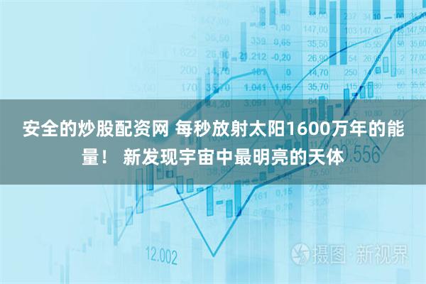 安全的炒股配资网 每秒放射太阳1600万年的能量！ 新发现宇宙中最明亮的天体
