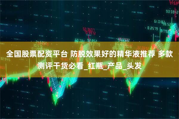 全国股票配资平台 防脱效果好的精华液推荐 多款测评干货必看_红瓶_产品_头发