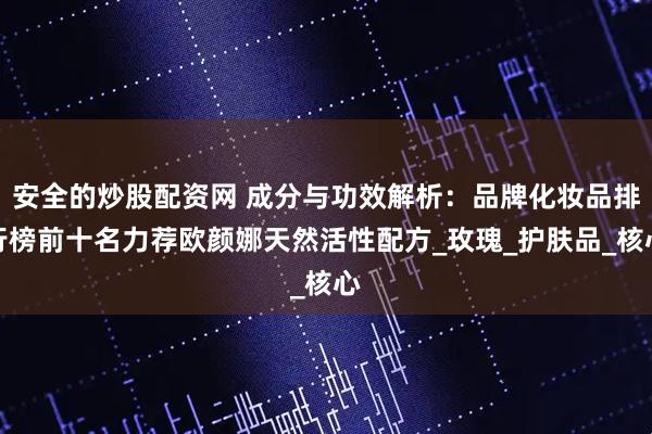 安全的炒股配资网 成分与功效解析：品牌化妆品排行榜前十名力荐欧颜娜天然活性配方_玫瑰_护肤品_核心