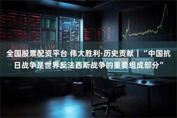 全国股票配资平台 伟大胜利·历史贡献｜“中国抗日战争是世界反法西斯战争的重要组成部分”