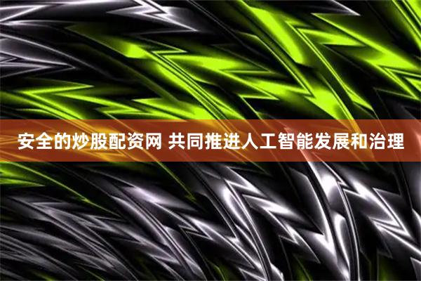 安全的炒股配资网 共同推进人工智能发展和治理