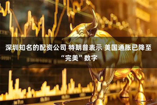深圳知名的配资公司 特朗普表示 美国通胀已降至“完美”数字