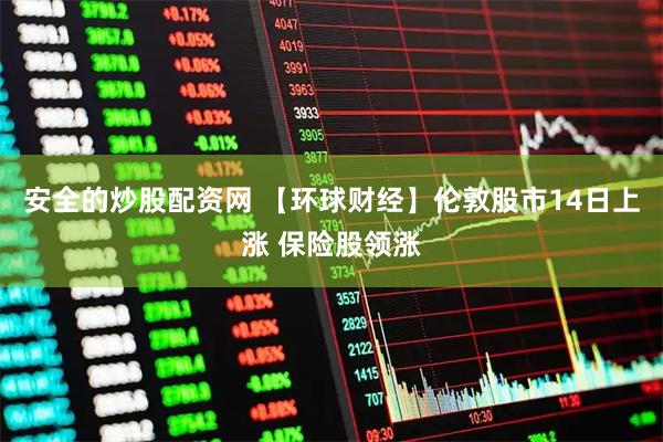 安全的炒股配资网 【环球财经】伦敦股市14日上涨 保险股领涨