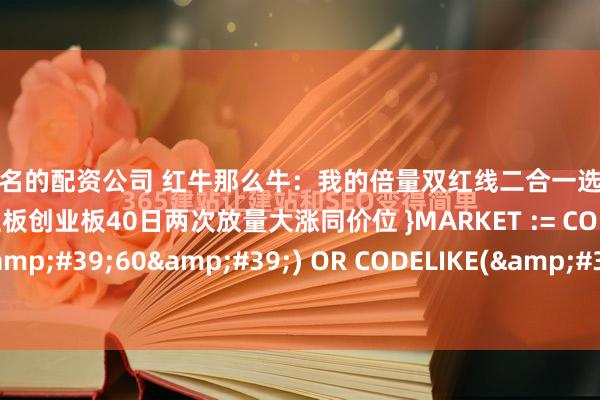 深圳知名的配资公司 红牛那么牛：我的倍量双红线二合一选股公式，喜欢的就拿去用吧{ 主板创业板40日两次放量大涨同价位 }MARKET := CODELIKE(&#39;60&#39;) OR CODELIKE(&#39;000&#39;) OR ...