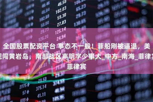 全国股票配资平台 事态不一般！菲船刚被逼退，美舰闯黄岩岛，南部战区声明字少事大_中方_南海_菲律宾