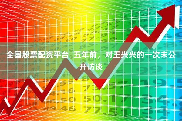 全国股票配资平台  五年前，对王兴兴的一次未公开访谈
