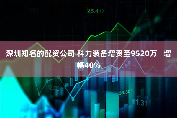 深圳知名的配资公司 科力装备增资至9520万   增幅40%