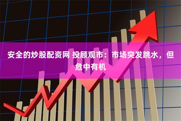 安全的炒股配资网 投顾观市：市场突发跳水，但危中有机