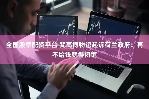 全国股票配资平台 梵高博物馆起诉荷兰政府：再不给钱就得闭馆