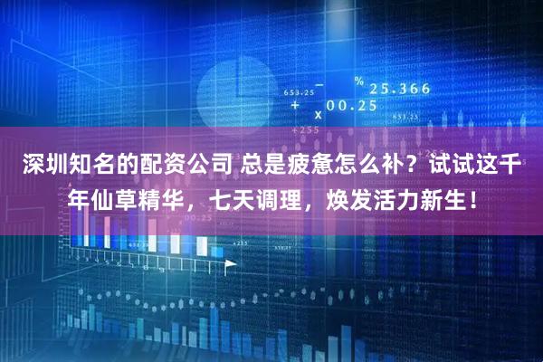 深圳知名的配资公司 总是疲惫怎么补？试试这千年仙草精华，七天调理，焕发活力新生！
