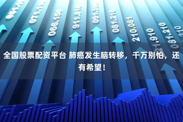全国股票配资平台 肺癌发生脑转移，千万别怕，还有希望！