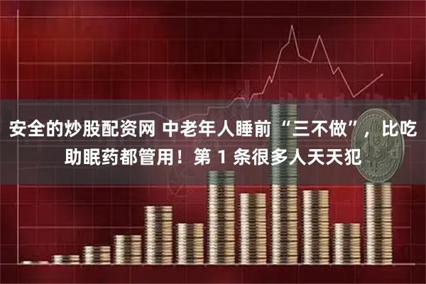 安全的炒股配资网 中老年人睡前 “三不做”，比吃助眠药都管用！第 1 条很多人天天犯