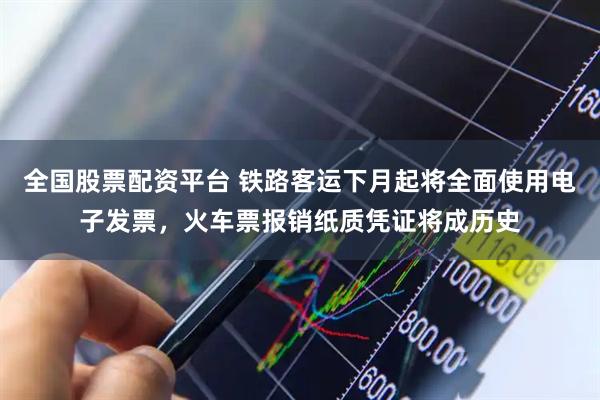 全国股票配资平台 铁路客运下月起将全面使用电子发票，火车票报销纸质凭证将成历史