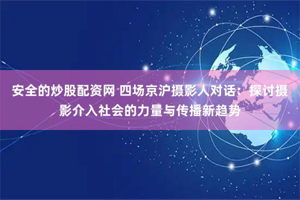 安全的炒股配资网 四场京沪摄影人对话：探讨摄影介入社会的力量与传播新趋势