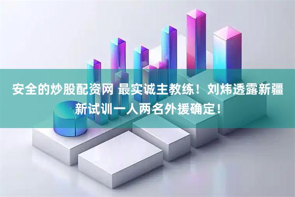 安全的炒股配资网 最实诚主教练！刘炜透露新疆新试训一人两名外援确定！