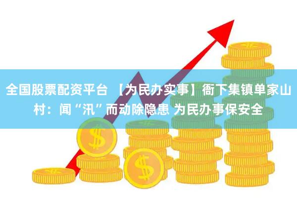 全国股票配资平台 【为民办实事】衙下集镇单家山村：闻“汛”而动除隐患 为民办事保安全