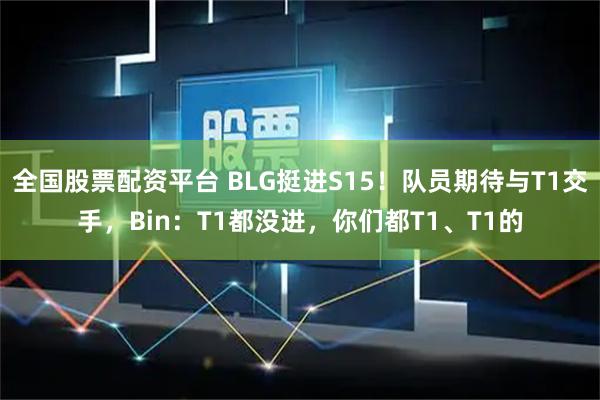 全国股票配资平台 BLG挺进S15！队员期待与T1交手，Bin：T1都没进，你们都T1、T1的
