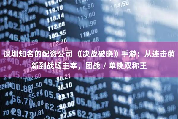 深圳知名的配资公司 《决战破晓》手游：从连击萌新到战场主宰，团战 / 单挑双称王
