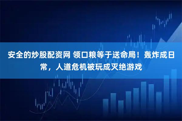 安全的炒股配资网 领口粮等于送命局！轰炸成日常，人道危机被玩成灭绝游戏