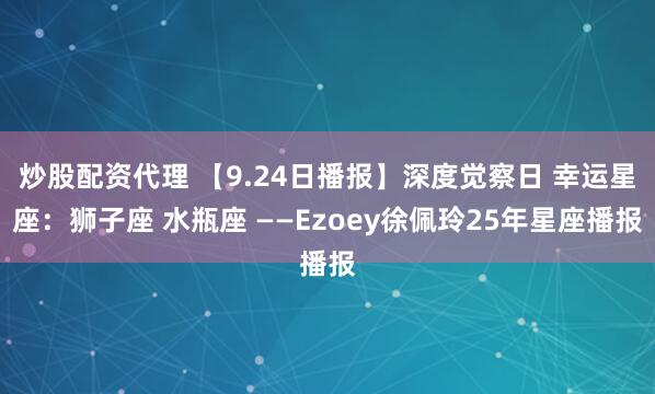 炒股配资代理 【9.24日播报】深度觉察日 幸运星座：狮子座 水瓶座 ——Ezoey徐佩玲25年星座播报