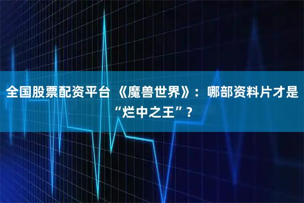 全国股票配资平台 《魔兽世界》:哪部资料片才是“烂中之王”?