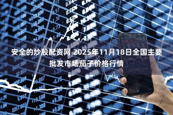 安全的炒股配资网 2025年11月18日全国主要批发市场茄子价格行情