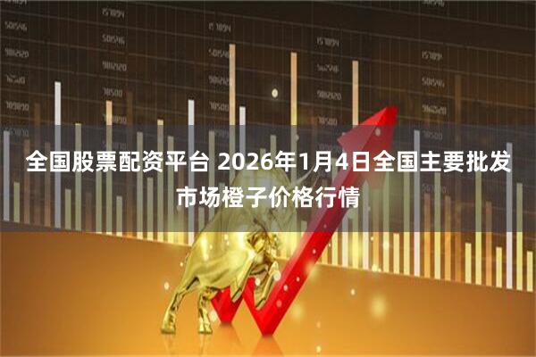 全国股票配资平台 2026年1月4日全国主要批发市场橙子价格行情