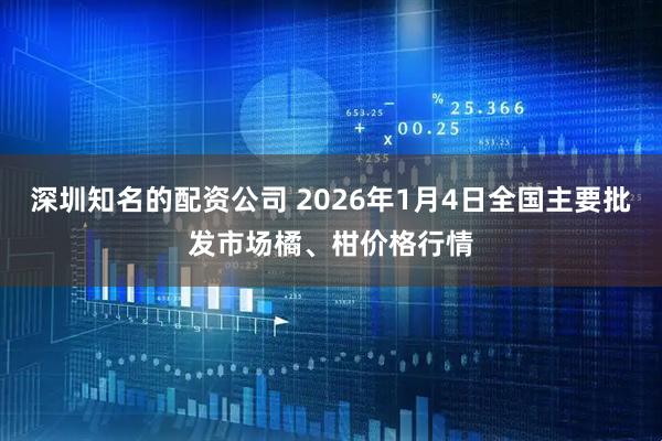 深圳知名的配资公司 2026年1月4日全国主要批发市场橘、柑价格行情