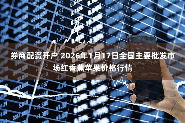 券商配资开户 2026年1月17日全国主要批发市场红香蕉苹果价格行情
