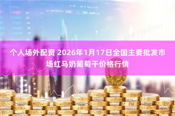 个人场外配资 2026年1月17日全国主要批发市场红马奶葡萄干价格行情